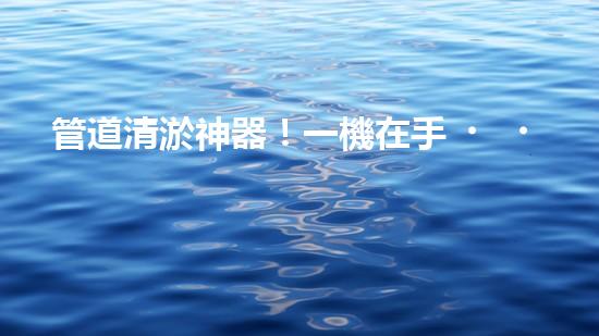 管道清淤神器！一機在手，疏通暢通無阻！